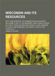 Wisconsin and Its Resources; With Lake Superior, Its Commerce and Navigation. Including a Trip up the Mississipi, and a Canoe Voyage on the St. Croix and Brulã© Rivers to Lake Superior. to Which Are Appended, the Constitution of the State [Etc.],1151262552,9781151262554
