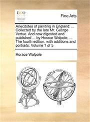 Anecdotes of painting in England ... Collected by the late Mr. George Vertue. And now digested and published ... by Horace Walpole, ... The fourth edition, with additions and portraits. Volume 1 of 5,1170906400,9781170906408