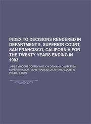 Index to Decisions Rendered in Department 9, Superior Court, San Francisco, California for the Twenty Years Ending in 1903,1230029680,9781230029689