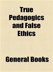 True Pedagogics and False Ethics,1154585573,9781154585575
