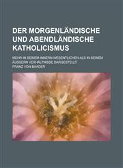 Der morgenländische und abendländische Katholicismus; mehr in seinem innern wesentlichen als in seinem äussern Verhältnisse dargestellt,1236900200,9781236900203