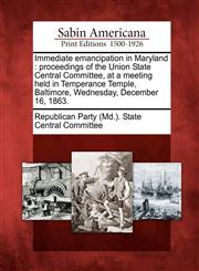 Immediate emancipation in Maryland proceedings of the Union State Central Committee, at a meeting held in Temperance Temple, Baltimore, Wednesday, December 16, 1863.,1275861008,9781275861008
