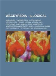 Wackypedia - Illogical Arguments, Fundaments of Illogic, Insane, Interballistic pissiles, Locigal, Logical, Ok?, Perplexing, Sane, Arguing, Pope John Paul III, Nonsense prognosticator, Bagel, Eurovision, Flying trees, Lacigolli,1234706407,9781234706401