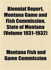 Biennial Report, Montana Game and Fish Commission, State of Montana (Volume 1931-1932),1154637972,9781154637977