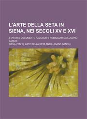 L'Arte Della Seta in Siena, Nei Secoli XV E XVI; Statuti E Documenti, Raccolti E Pubblicati Da Luciano Banchi,1151693359,9781151693358