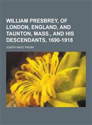 William Presbrey, of London, England, and Taunton, Mass., and His Descendants, 1690-1918,1230462643,9781230462646