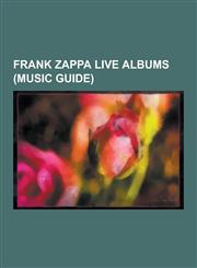 Frank Zappa Live Albums (Music Guide) Guitar, Sheik Yerbouti, Beat the Boots, Zappa in New York, Roxy & Elsewhere, Shut Up 'n Play Yer Guitar, Trance,1230835253,9781230835259