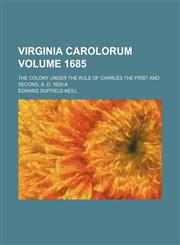 Virginia Carolorum Volume 1685 ; the colony under the rule of Charles the First and Second, A. D. 1625-A,1231949244,9781231949245