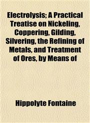 Electrolysis; A Practical Treatise on Nickeling, Coppering, Gilding, Silvering, the Refining of Metals, and Treatment of Ores, by Means of,1152825208,9781152825208