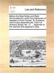 Before the Most Noble and Right Honourable the Lords Commissioners of Appeals in Prize Causes. St. Eustatius, and it's [sic] dependencies. Claim of Anthony Songa, No. 17. ... Appendix to the claimant and appellan's case.,1170189350,9781170189351