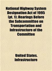 National Highway System Designation Act of 1995 (pt. 1); Hearings Before the Subcommittee on Transportation and Infrastructure of the Committee,1153518589,9781153518581