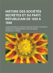 Histore Des Societes Secretes Et Du Parti Republicain de 1830 a 1848; Louis-Philippe Et La Revolution de Fevrier, Portraits, Scenes de Conspirations,,1153442760,9781153442763
