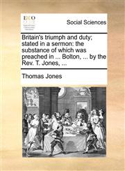 Britain's triumph and duty; stated in a sermon the substance of which was preached in ... Bolton, ... by the Rev. T. Jones, ...,1170660282,9781170660287