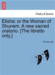 Elisha or the Woman of Shunem. A new sacred oratorio. [The libretto only.],1241027730,9781241027735