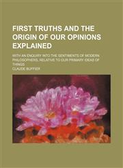 First Truths and the Origin of Our Opinions Explained; With an Enquiry Into the Sentiments of Modern Philosophers, Relative to Our Primary Ideas of Things,115034542X,9781150345425