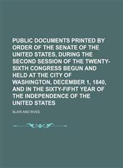 PUBLIC DOCUMENTS PRINTED BY ORDER OF THE SENATE OF THE UNITED STATES, DURING THE SECOND SESSION OF THE TWENTY-SIXTH CONGRESS BEGUN AND HELD AT THE CITY OF WASHINGTON, DECEMBER 1, 1840, AND IN THE SIXTY-FIFHT YEAR OF THE INDEPENDENCE OF,1236634527,9781236634528