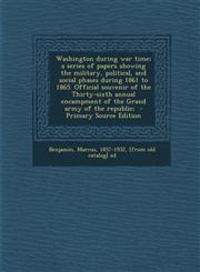 Washington during war time; a series of papers showing the military, political, and social phases during 1861 to 1865. Official souvenir of the Thirty-sixth annual encampment of the Grand army of the republic;  - Primary Source Edition,1293229008,9781293229002