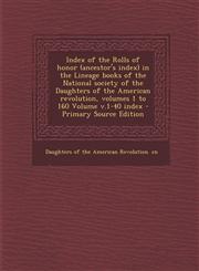 Index of the Rolls of Honor (Ancestor's Index) in the Lineage Books of the National Society of the Daughters of the American Revolution, Volumes 1 to,1294559710,9781294559719