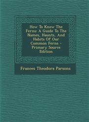 How To Know The Ferns A Guide To The Names, Haunts, And Habits Of Our Common Ferns - Primary Source Edition,129509603X,9781295096039