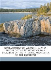 Bombardment of Wrangel, Alaska report of the Secretary of War, Secretary of the Interior, and letter to the President,117750653X,9781177506533