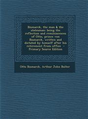 Bismarck, the Man & the Statesman; Being the Reflection and Reminiscences of Otto, Prince Von Bismarck, Written and Dictated by Himself After His Reti,1287897452,9781287897453