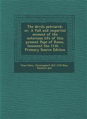 Devils Patriarck; Or, a Full and Impartial Account of the Notorious Life of This Present Pope of Rome, Innocent the 11th,1289870624,9781289870621