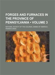 Forges and Furnaces in the Province of Pennsylvania (Volume 3),1150346078,9781150346071