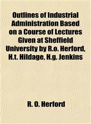 Outlines of Industrial Administration Based on a Course of Lectures Given at Sheffield University by R.o. Herford, H.t. Hildage, H.g. Jenkins,1151643742,9781151643742