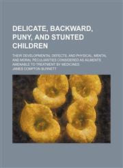 Delicate, backward, puny, and stunted children; their developmental defects, and physical, mental and moral peculiarities considered as ailments amenable to treatment by medicines,1459075889,9781459075887