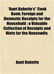 "Aunt Babette's" Cook Book; Foreign and Domestic Receipts for the Household a Valuable Collection of Receipts and Hints for the Housewife,,1154946487,9781154946482
