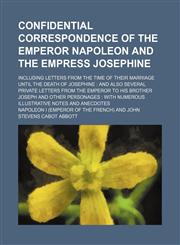 Confidential correspondence of the Emperor Napoleon and the Empress Josephine; including letters from the time of their marriage until the death of Josephine and also several private letters from the emperor to his brother Joseph and other personages :,1154263363,9781154263367