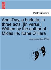 April-Day, a burletta, in three acts. [In verse.] Written by the author of Midas i.e. Kane O'Hara,1241389012,9781241389017