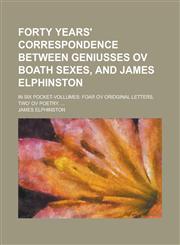 Forty years' correspondence between geniusses ov boath sexes, and James Elphinston; in six pocket-vollumes foar ov oridginal letters, two' ov poetry. ...,1230159916,9781230159911