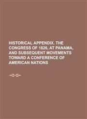Historical appendix. The Congress of 1826, at Panama, and subsequent movements toward a Conference of American Nations,1230084924,9781230084923
