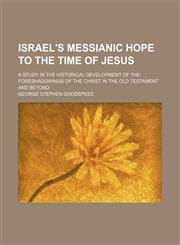 Israel's Messianic hope to the time of Jesus; a study in the historical development of the foreshadowings of the Christ in the Old Testament and beyond,1150746289,9781150746284