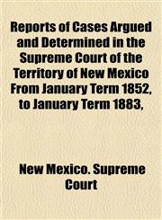 Reports of Cases Argued and Determined in the Supreme Court of the Territory of New Mexico From January Term 1852, to January Term 1883,,1151756288,9781151756282