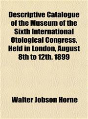 Descriptive Catalogue of the Museum of the Sixth International Otological Congress, Held in London, August 8th to 12th, 1899,1152025244,9781152025240