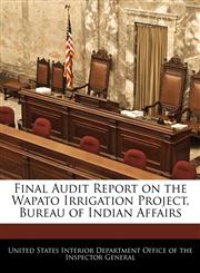 Final Audit Report on the Wapato Irrigation Project, Bureau of Indian Affairs,1240756712,9781240756711