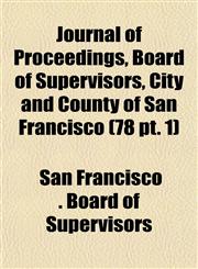 Journal of Proceedings, Board of Supervisors, City and County of San Francisco (78 pt. 1),1153505150,9781153505154