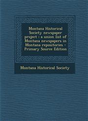 Montana Historical Society Newspaper Project A Union List of Montana Newspapers in Montana Repositories - Primary Source Edition,1293659223,9781293659229