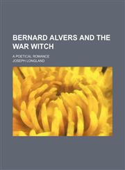Bernard Alvers and the War Witch; A Poetical Romance,1458822869,9781458822864