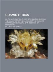 Cosmic Ethics; Or the Mathematical Theory of Evolution Showing the Full Import of the Doctrine of the Mean, and Containing the Principia of the Science of Proportion,1150743476,9781150743474