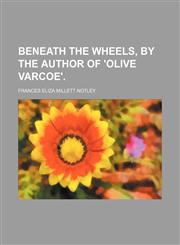 Beneath the Wheels, by the Author of 'olive Varcoe'.,1150882506,9781150882500