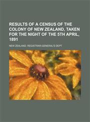 Results of a census of the colony of New Zealand, taken for the night of the 5th April, 1891,1130453871,9781130453874