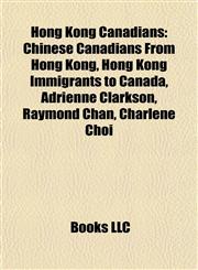 Hong Kong Canadians Chinese Canadians From Hong Kong, Hong Kong Immigrants to Canada, Adrienne Clarkson, Raymond Chan, Charlene Choi,1157851339,9781157851332