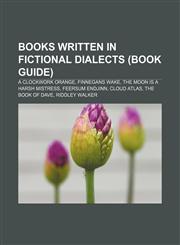 Books written in fictional dialects (Book Guide) A Clockwork Orange, Finnegans Wake, The Moon Is a Harsh Mistress, Feersum Endjinn,115640634X,9781156406342