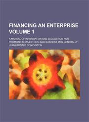 Financing an enterprise; a manual of information and suggestion for promoters, investors, and business men generally Volume 1,1154004791,9781154004793