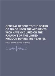General Report to the Board of Trade Upon the Accidents Wich Have Occured on the Railways of the United Kingdom During the Year [s],1230046704,9781230046709