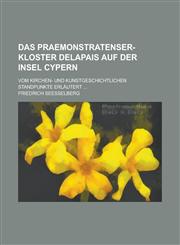 Das Praemonstratenser-Kloster Delapais Auf Der Insel Cypern; Vom Kirchen- Und Kunstgeschichtlichen Standpunkte Erlautert ...,1234187817,9781234187811