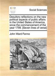 Desultory reflections on the new political aspects of public affairs in the United States of America, since the commencement of the year 1799. [Seven lines of verse],1140712241,9781140712244